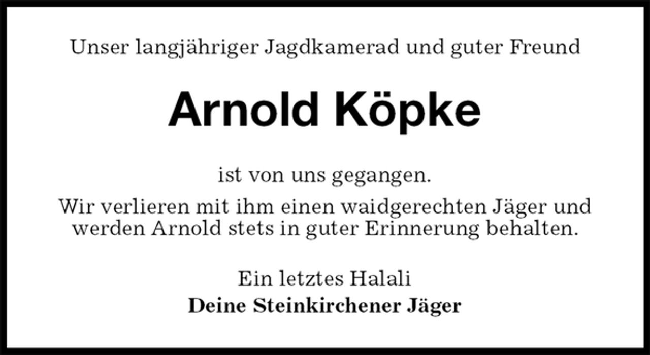 <p>Unser langjähriger Jagdkamerad und guter Freund<br />Arnold Köpke<br />ist von uns gegangen.<br />Wir verlieren mit ihm einen waidgerechten Jäger und werden Arnold stets in guter Erinnerung behalten.<br />Ein letztes Halali<br />Deine Steinkirchener Jäger</p>