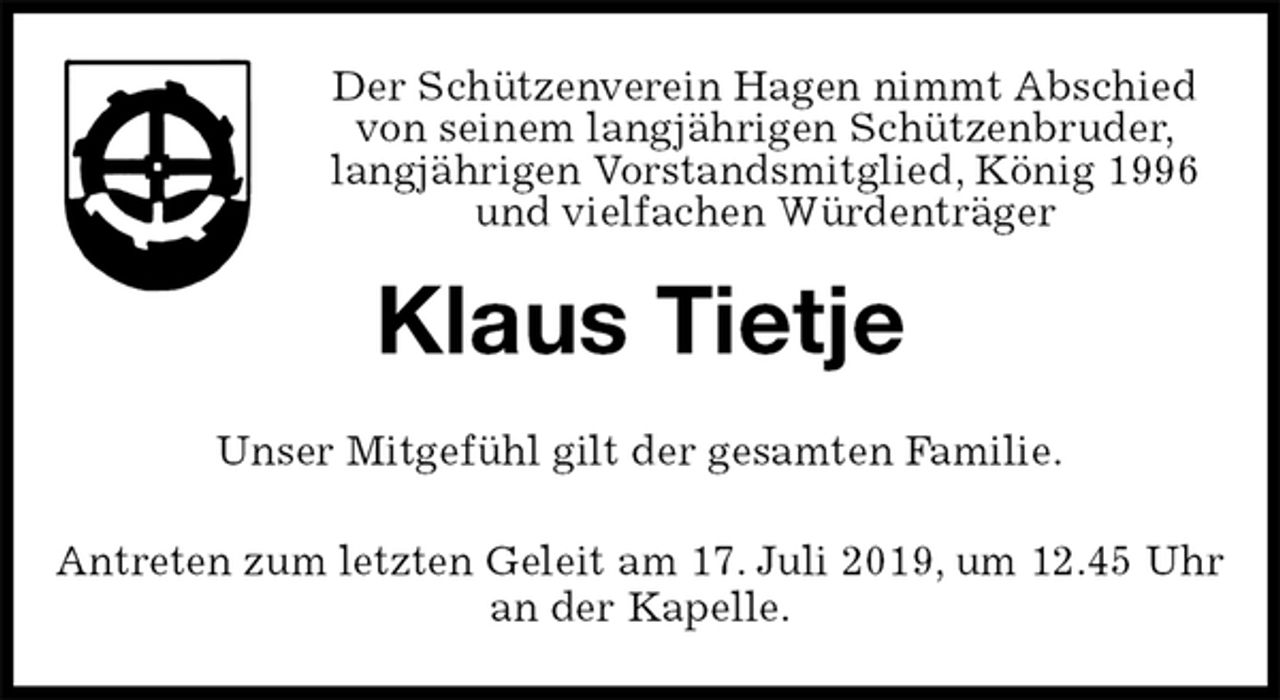 <p>Der Schützenverein Hagen nimmt Abschied<br />von seinem langjährigen Schützenbruder,<br />langjährigen Vorstandsmitglied, König 1996<br />und vielfachen Würdenträger<br />Klaus Tietje<br />Unser Mitgefühl gilt der gesamten Familie.</p>
<p>Antreten zum letzten Geleit am 17. Juli 2019, um 12.45 Uhr<br />an der Kapelle.</p>