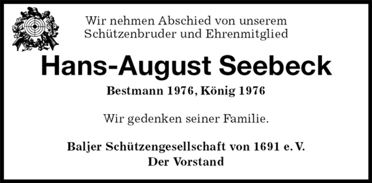 <p>Wir nehmen Abschied von unserem<br />Schützenbruder und Ehrenmitglied<br />Hans-August Seebeck<br />Bestmann 1976, König 1976<br />Baljer Schützengesellschaft von 1691 e. V.<br />Der Vorstand<br />Wir gedenken seiner Familie.</p>