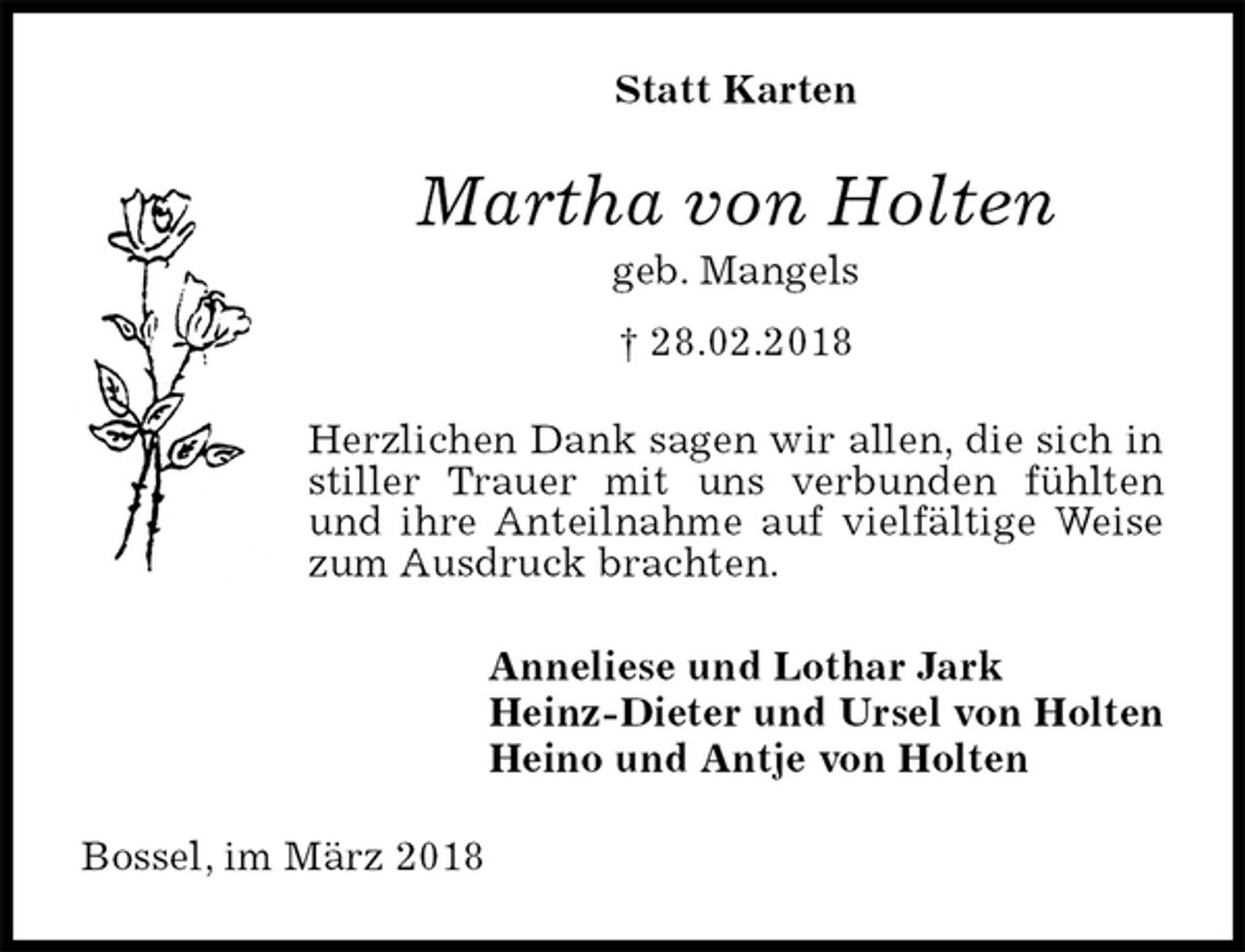 <p>Statt Karten<br />Martha von Holten<br />geb. Mangels<br />† 28.02.2018<br />Herzlichen Dank sagen wir allen, die sich in stiller Trauer mit uns verbunden fühlten und ihre Anteilnahme auf vielfältige Weise zum Ausdruck brachten.<br />Anneliese und Lothar Jark<br />Heinz-Dieter und Ursel von Holten<br />Heino und Antje von Holten<br />Bossel, im März 2018</p>