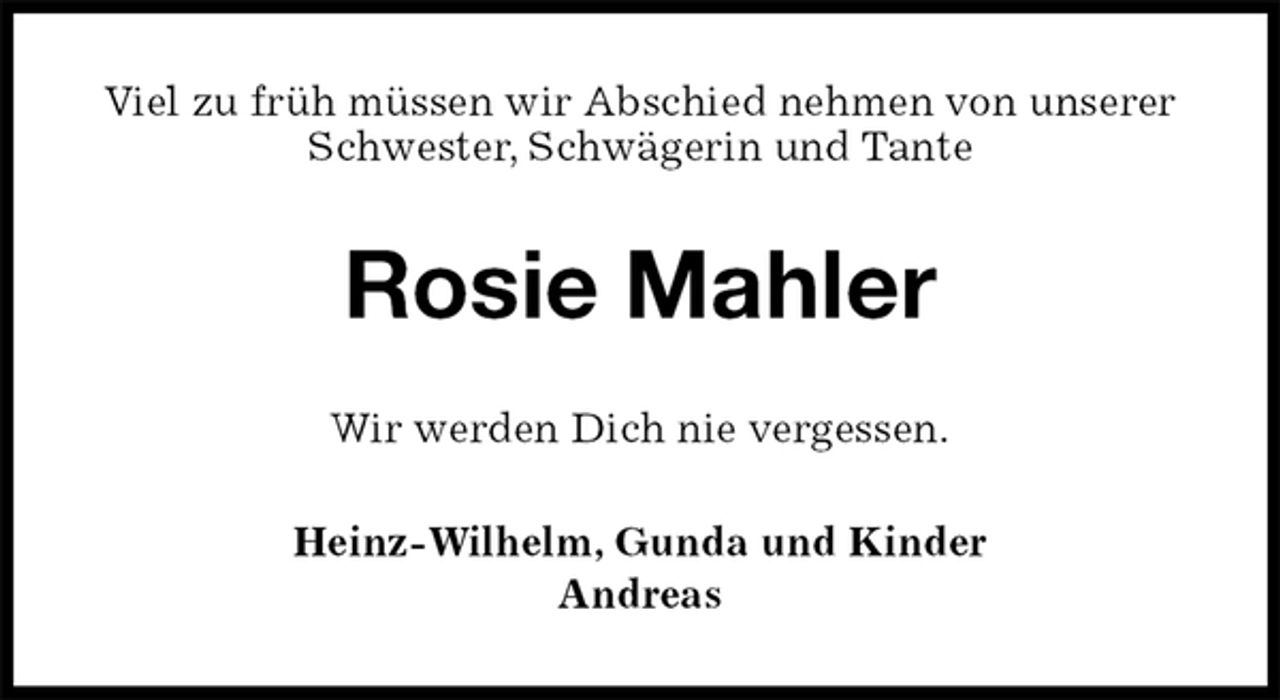 <p>Viel zu früh müssen wir Abschied nehmen von unserer Schwester, Schwägerin und Tante<br />Rosie Mahler<br />Wir werden Dich nie vergessen.<br />Heinz-Wilhelm, Gunda und Kinder<br />Andreas</p>