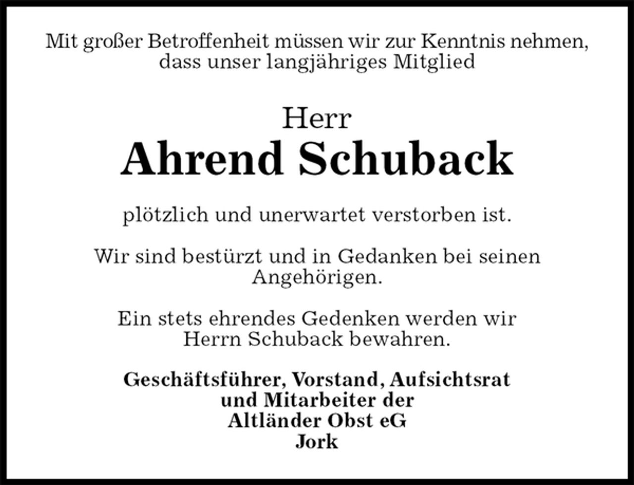 <p>Mit großer Betroffenheit müssen wir zur Kenntnis nehmen,<br />dass unser langjähriges Mitglied<br />Herr<br />Ahrend Schuback<br />plötzlich und unerwartet verstorben ist.</p>
<p>Wir sind bestürzt und in Gedanken bei seinen<br />Angehörigen.</p>
<p>Ein stets ehrendes Gedenken werden wir<br />Herrn Schuback bewahren.<br />Geschäftsführer, Vorstand, Aufsichtsrat<br />und Mitarbeiter der<br />Altländer Obst eG<br />Jork</p>