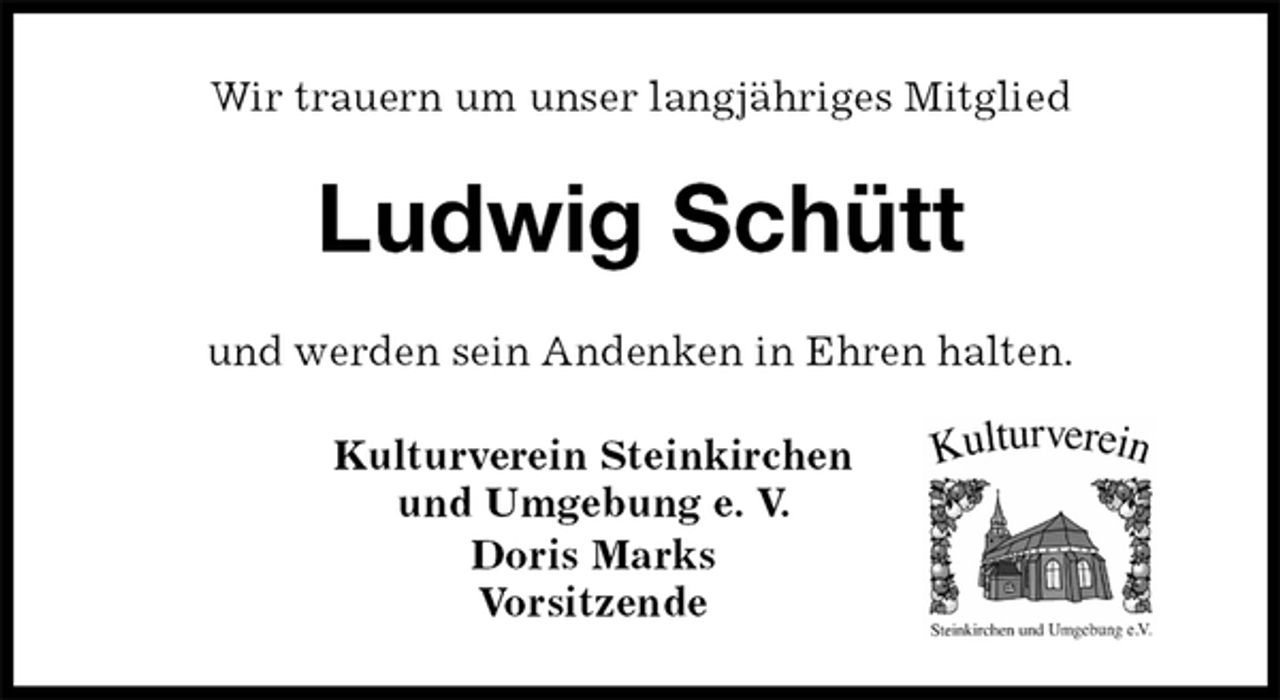 <p>Kulturverein Steinkirchen<br />und Umgebung e. V.<br />Doris Marks<br />Vorsitzende<br />Ludwig Schütt<br />und werden sein Andenken in Ehren halten.<br />Wir trauern um unser langjähriges Mitglied</p>