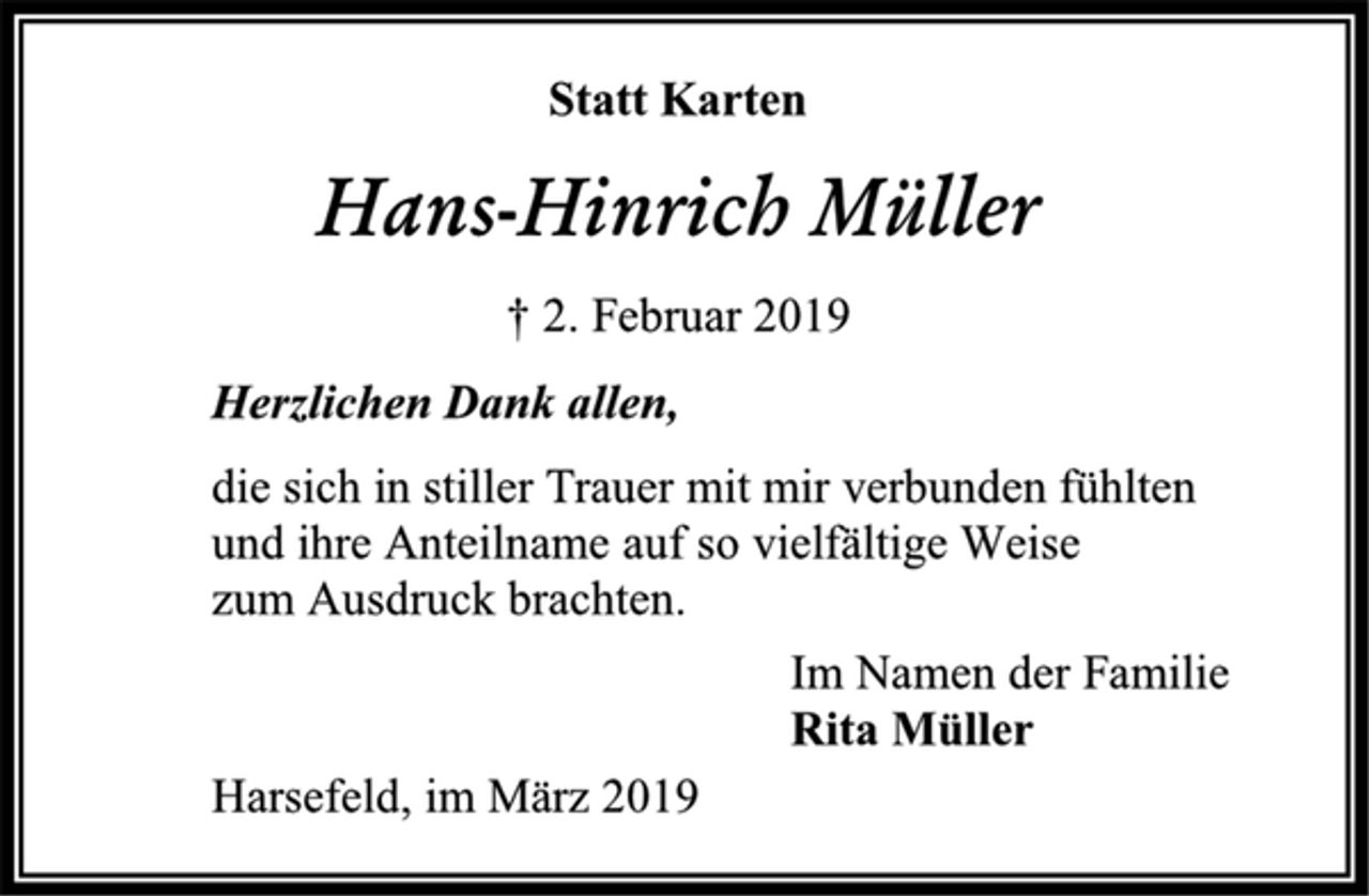 <p>Statt Karten<br />Hans-Hinrich Müller<br />† 2. Februar 2019<br />Herzlichen Dank allen,<br />die sich in stiller Trauer mit mir verbunden fühlten<br />und ihre Anteilname auf so vielfältige Weise<br />zum Ausdruck brachten.<br />Im Namen der Familie<br />Rita Müller<br />Harsefeld, im März 2019</p>
