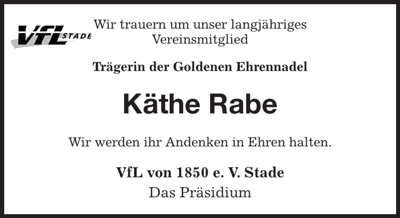<p>Wir trauern um unser langjähriges<br />Vereinsmitglied<br />Trägerin der Goldenen Ehrennadel<br />Käthe Rabe<br />Wir werden ihr Andenken in Ehren halten.<br />VfL von 1850 e. V. Stade<br />Das Präsidium</p>