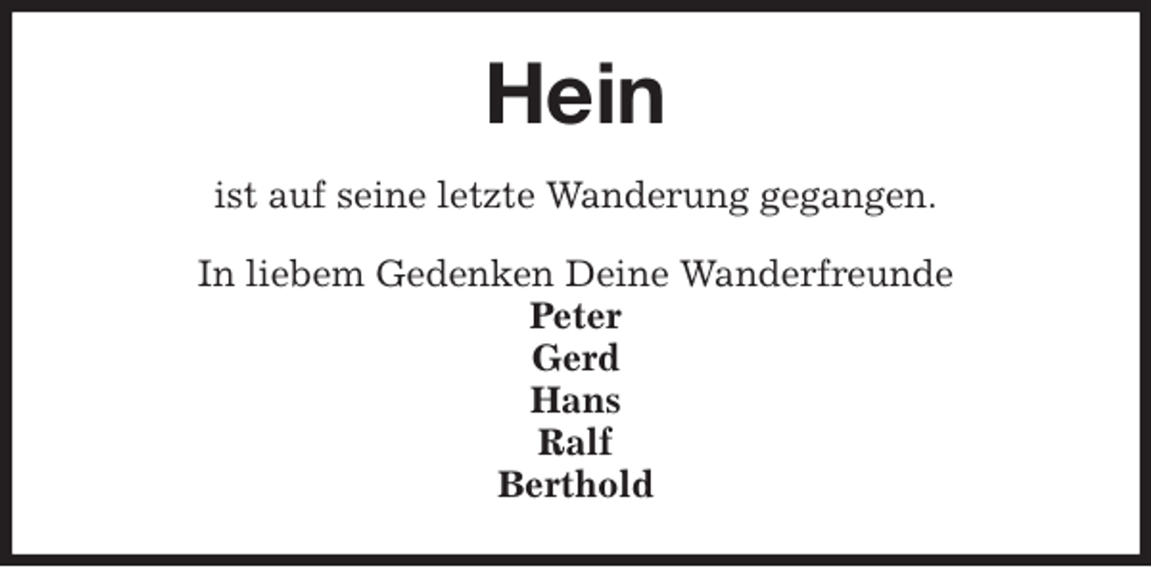<p>Hein<br />ist auf seine letzte Wanderung gegangen.<br />In liebem Gedenken Deine Wanderfreunde<br />Peter<br />Gerd<br />Hans<br />Ralf<br />Berthold</p>