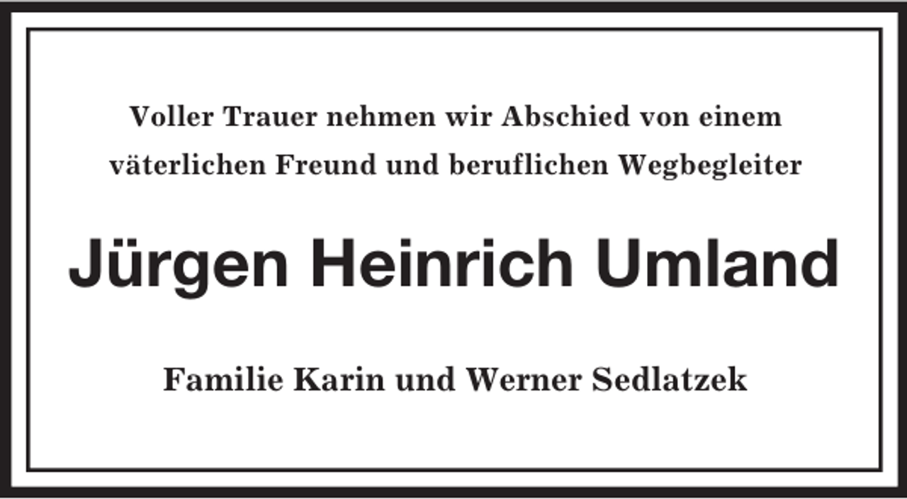 <p>Voller Trauer nehmen wir Abschied von einem<br />väterlichen Freund und beruflichen Wegbegleiter<br />Jürgen Heinrich Umland<br />Familie Karin und Werner Sedlatzek</p>