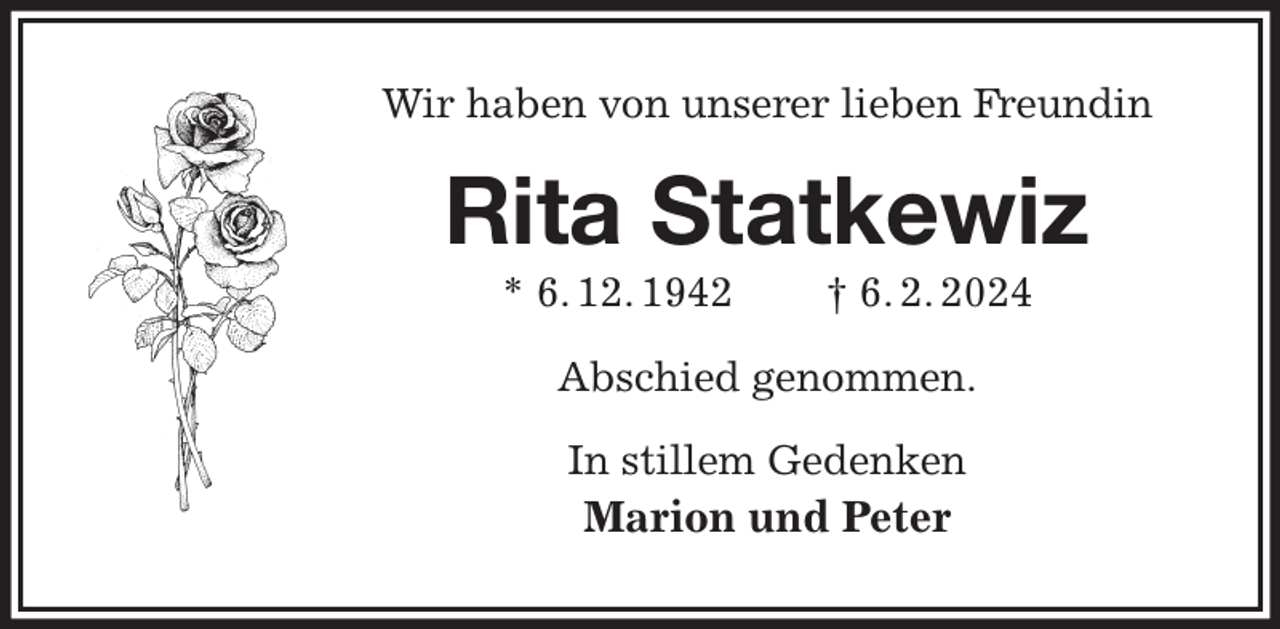 <p>Wir haben von unserer lieben Freundin<br />Rita Statkewiz<br />* 6. 12. 1942 † 6. 2. 2024<br />Abschied genommen.<br />In stillem Gedenken<br />Marion und Peter</p>