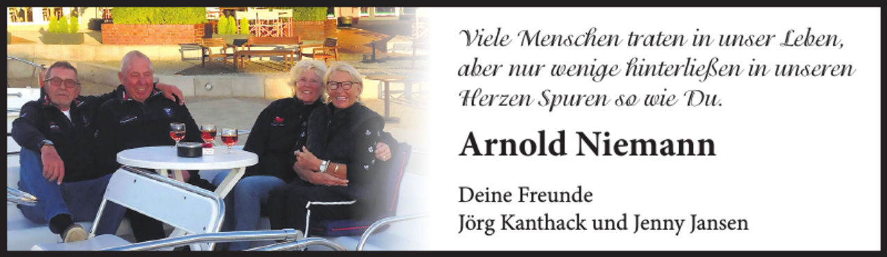 <p>Viele Menschen traten in unser Leben, aber nur wenige hinterließen in unseren Herzen Spuren so wie Du.</p><p>Arnold Niemann</p><p>Deine Freunde<br />Jörg Kanthack und Jenny Jansen</p>