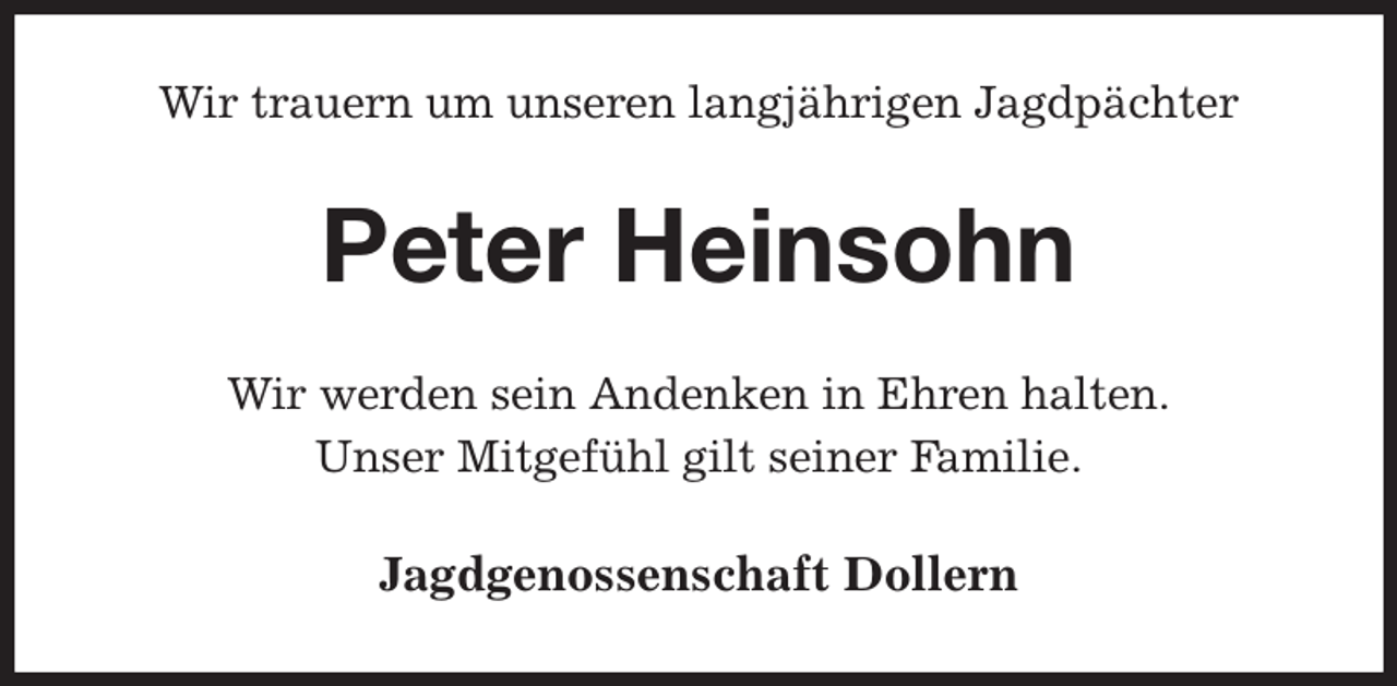 <p>Wir trauern um unseren langjährigen Jagdpächter<br />Peter Heinsohn<br />Wir werden sein Andenken in Ehren halten.<br />Unser Mitgefühl gilt seiner Familie.<br />Jagdgenossenschaft Dollern</p>