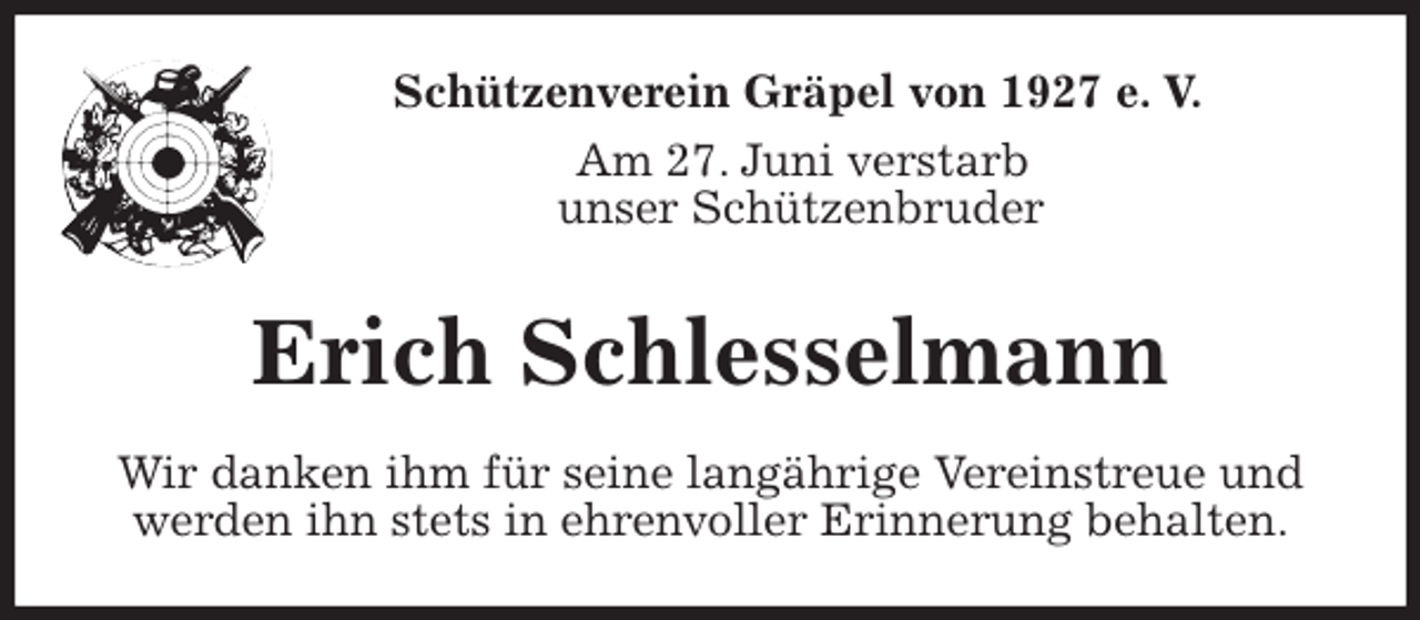 <p>Schützenverein Gräpel von 1927 e. V.<br />Am 27. Juni verstarb<br />unser Schützenbruder<br />Erich Schlesselmann<br />Wir danken ihm für seine langährige Vereinstreue und werden ihn stets in ehrenvoller Erinnerung behalten.</p>