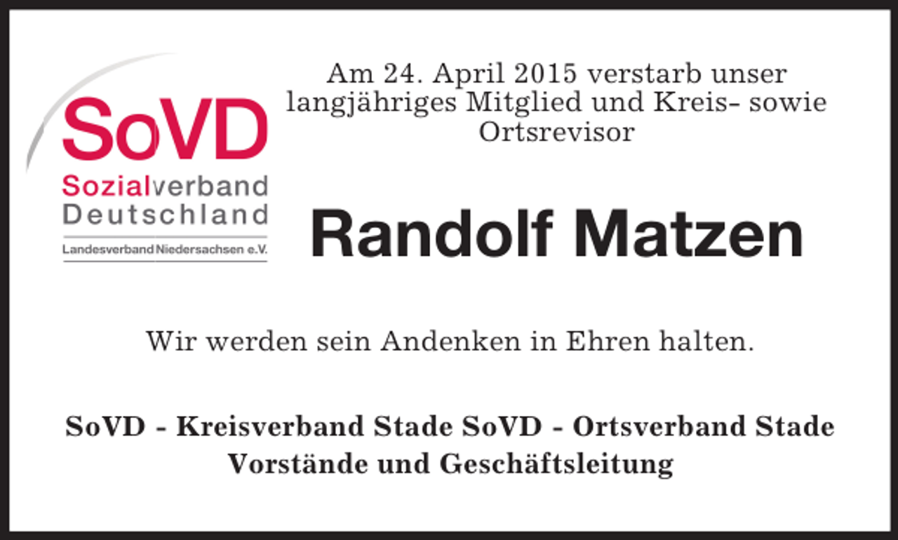 <p>Am 24. April 2015 verstarb unser<br />langjähriges Mitglied und Kreis- sowie Ortsrevisor<br />Randolf Matzen<br />Wir werden sein Andenken in Ehren halten.<br />SoVD - Kreisverband Stade SoVD - Ortsverband Stade<br />Vorstände und Geschäftsleitung</p>