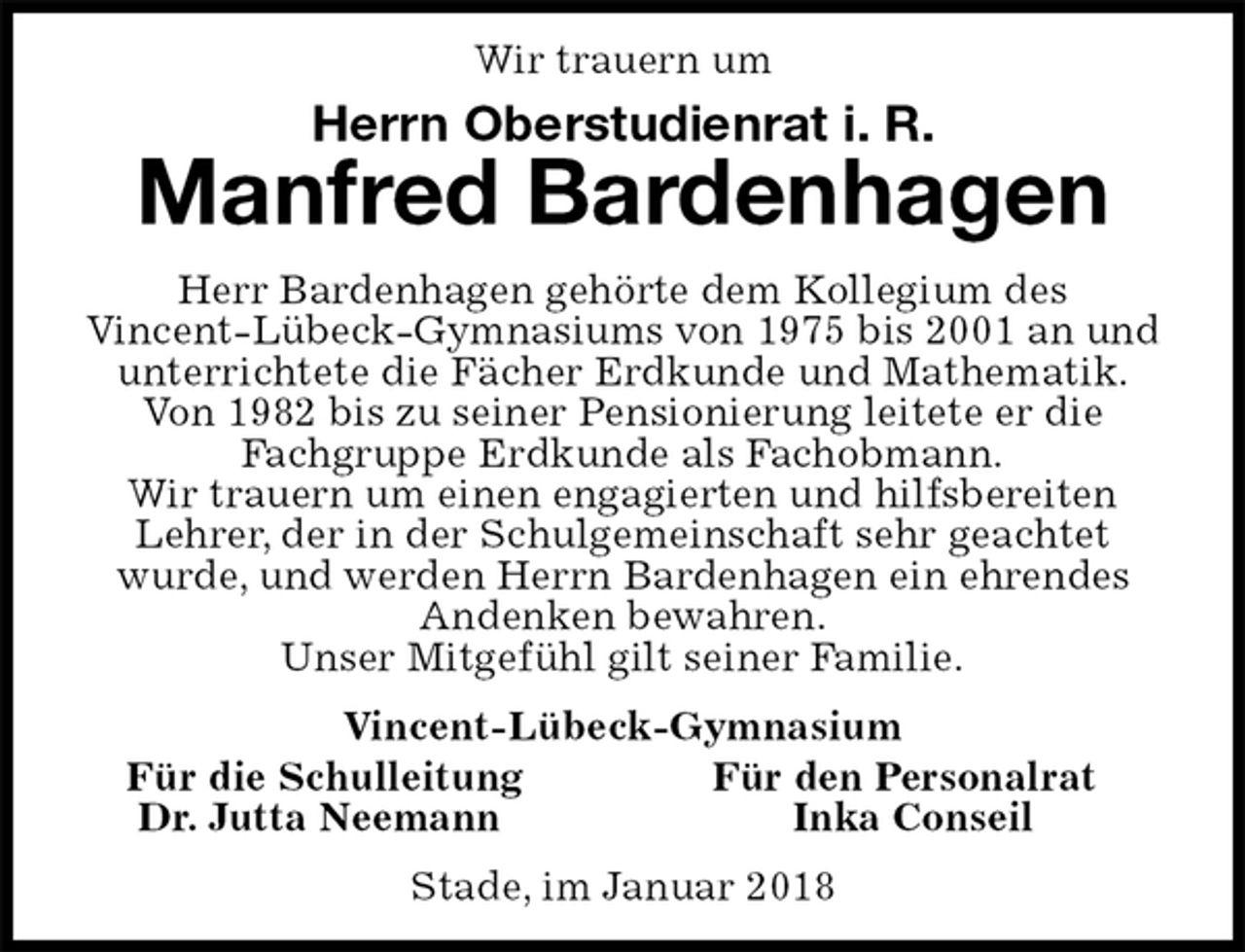 <p>Wir trauern um<br />Herrn Oberstudienrat i. R.<br />Manfred Bardenhagen<br />Herr Bardenhagen gehörte dem Kollegium des<br />Vincent-Lübeck-Gymnasiums von 1975 bis 2001 an und unterrichtete die Fächer Erdkunde und Mathematik.<br />Von 1982 bis zu seiner Pensionierung leitete er die<br />Fachgruppe Erdkunde als Fachobmann.<br />Wir trauern um einen engagierten und hilfsbereiten Lehrer, der in der Schulgemeinschaft sehr geachtet<br />wurde, und werden Herrn Bardenhagen ein ehrendes Andenken bewahren.<br />Unser Mitgefühl gilt seiner Familie.<br />Vincent-Lübeck-Gymnasium<br />Für die Schulleitung Für den Personalrat<br />Dr. Jutta Neemann Inka Conseil<br />Stade, im Januar 2018</p>