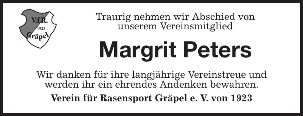 <p>Traurig nehmen wir Abschied von<br />unserem Vereinsmitglied<br />Margrit Peters<br />Wir danken für ihre langjährige Vereinstreue und<br />werden ihr ein ehrendes Andenken bewahren.<br />Verein für Rasensport Gräpel e. V. von 1923</p>