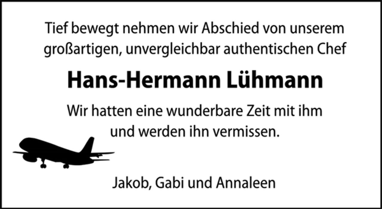 <p>Tief bewegt nehmen wir Abschied von unserem<br />großartigen, unvergleichbar authentischen Chef<br />Hans-Hermann Lühmann<br />Wir hatten eine wunderbare Zeit mit ihm<br />und werden ihn vermissen.<br />Jakob, Gabi und Annaleen</p>