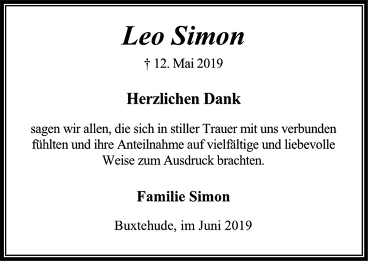 <p>Leo Simon<br />† 12. Mai 2019<br />Herzlichen Dank<br />sagen wir allen, die sich in stiller Trauer mit uns verbunden<br />fühlten und ihre Anteilnahme auf vielfältige und liebevolle<br />Weise zum Ausdruck brachten.<br />Familie Simon<br />Buxtehude, im Juni 2019</p>