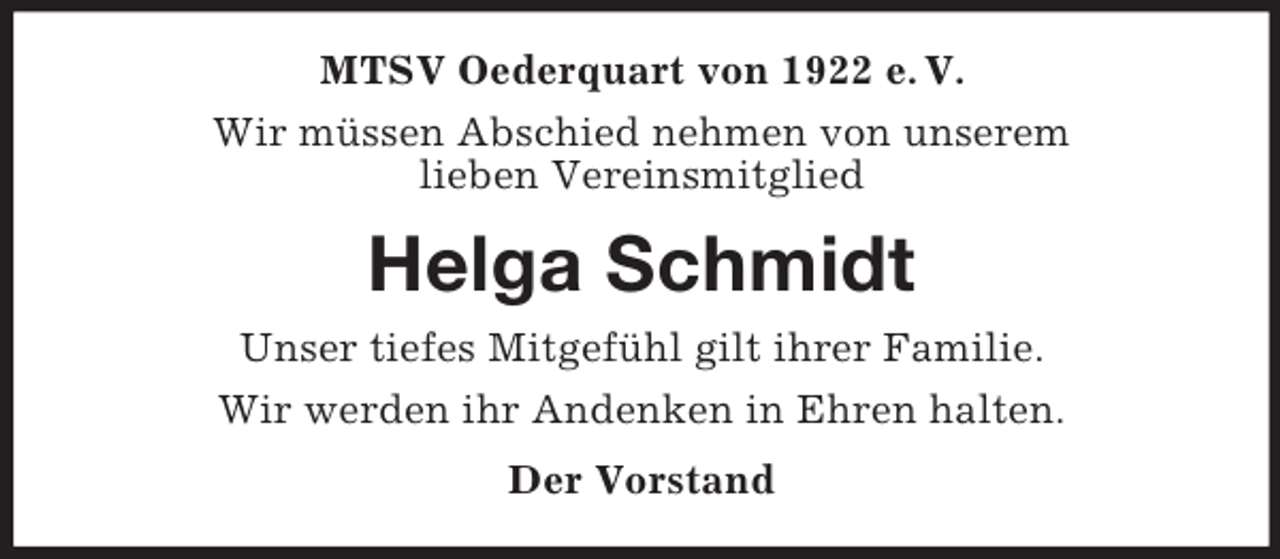 <p>MTSV Oederquart von 1922 e. V.<br />Wir müssen Abschied nehmen von unserem<br />lieben Vereinsmitglied</p><p>Helga Schmidt<br />Unser tiefes Mitgefühl gilt ihrer Familie.<br />Wir werden ihr Andenken in Ehren halten.<br />Der Vorstand</p>