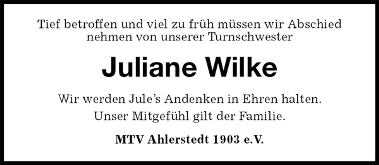 <p>Tief betroffen und viel zu früh müssen wir Abschied nehmen von unserer Turnschwester<br />Juliane Wilke<br />Wir werden Jule’s Andenken in Ehren halten.<br />Unser Mitgefühl gilt der Familie.<br />MTV Ahlerstedt 1903 e.V.</p>