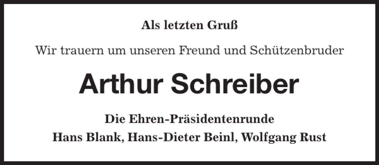 <p>Als letzten Gruß</p>
<p>Wir trauern um unseren Freund und Schützenbruder<br />Arthur Schreiber<br />Die Ehren-Präsidentenrunde<br />Hans Blank, Hans-Dieter Beinl, Wolfgang Rust</p>