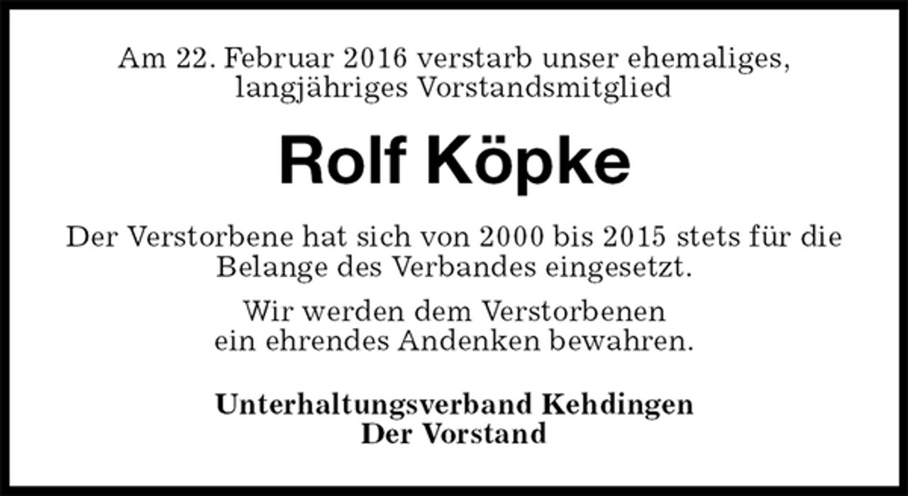 <p>Am 22. Februar 2016 verstarb unser ehemaliges,<br />langjähriges Vorstandsmitglied<br />Rolf Köpke<br />Der Verstorbene hat sich von 2000 bis 2015 stets für die Belange des Verbandes eingesetzt.<br />Wir werden dem Verstorbenen<br />ein ehrendes Andenken bewahren.<br />Unterhaltungsverband Kehdingen<br />Der Vorstand</p>