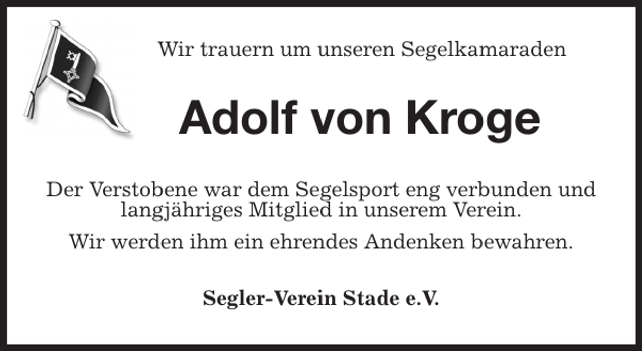 <p>Wir trauern um unseren Segelkamaraden<br />Adolf von Kroge<br />Der Verstobene war dem Segelsport eng verbunden und langjähriges Mitglied in unserem Verein.<br />Wir werden ihm ein ehrendes Andenken bewahren.<br />Segler-Verein Stade e.V.</p>