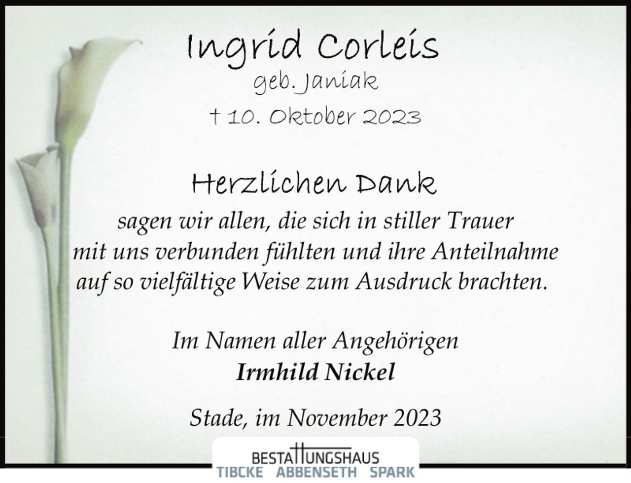 <p>geb. Janiak<br />† 10. Oktober 2023</p>
<p>sagen wir allen, die sich in stiller Trauer<br />mit uns verbunden fühlten und ihre Anteilnahme<br />auf so vielfältige Weise zum Ausdruck brachten.<br />Im Namen aller Angehörigen<br />Irmhild Nickel<br />Stade, im November 2023</p>