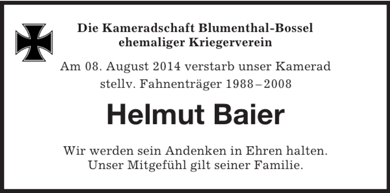 <p>Die Kameradschaft Blumenthal-Bossel<br />ehemaliger Kriegerverein<br />Am 08. August 2014 verstarb unser Kamerad<br />stellv. Fahnenträger 1988 – 2008<br />Helmut Baier<br />Wir werden sein Andenken in Ehren halten.<br />Unser Mitgefühl gilt seiner Familie.</p>