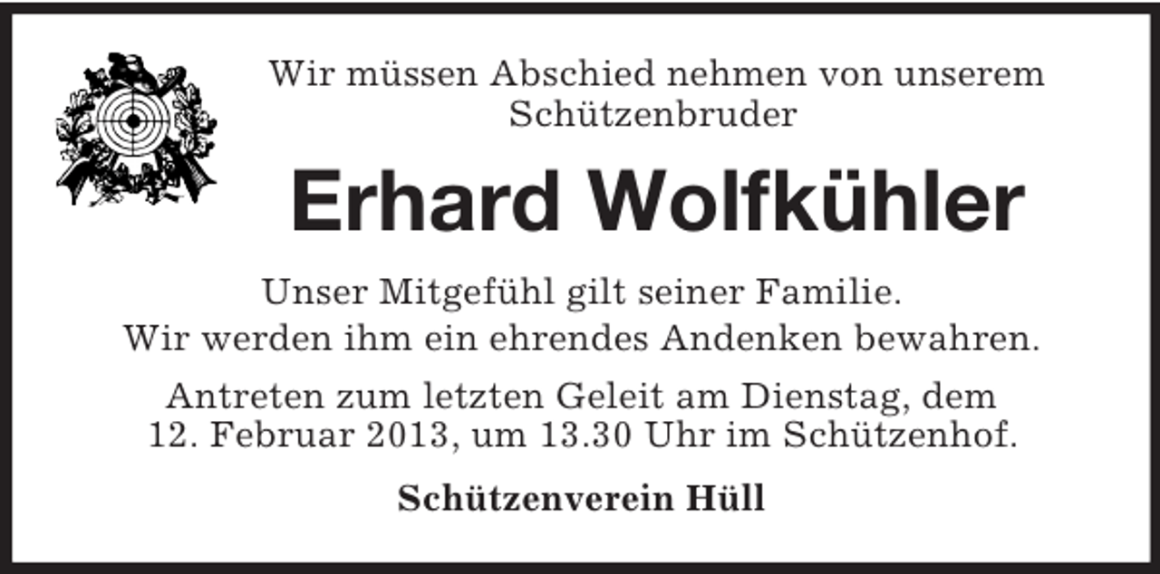 <p>Wir müssen Abschied nehmen von unserem<br />Schützenbruder</p><p>Erhard Wolfkühler<br />Unser Mitgefühl gilt seiner Familie.<br />Wir werden ihm ein ehrendes Andenken bewahren.<br />Antreten zum letzten Geleit am Dienstag, dem<br />12. Februar 2013, um 13.30 Uhr im Schützenhof.<br />Schützenverein Hüll</p>