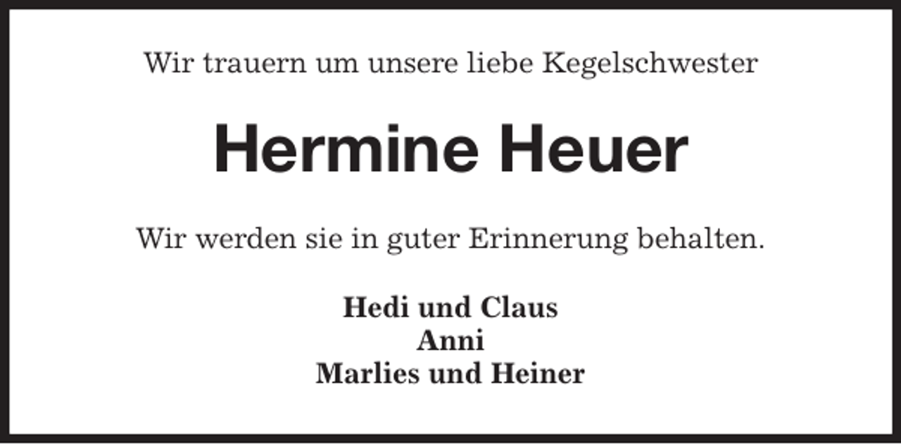 <p>Wir trauern um unsere liebe Kegelschwester<br />Hermine Heuer<br />Wir werden sie in guter Erinnerung behalten.<br />Hedi und Claus<br />Anni<br />Marlies und Heiner</p>