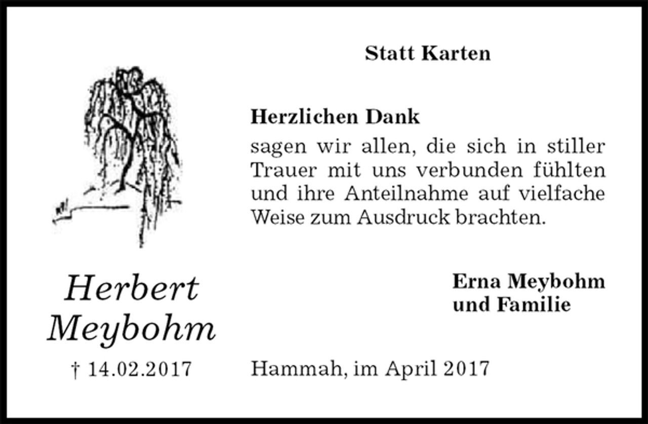 <p>Statt Karten<br />Herzlichen Dank<br />sagen wir allen, die sich in stiller Trauer mit uns verbunden fühlten und ihre Anteilnahme auf vielfache Weise zum Ausdruck brachten.<br />Erna Meybohm<br />und Familie<br />Hammah, im April 2017</p><p>Herbert<br />Meybohm<br />† 14.02.2017</p>