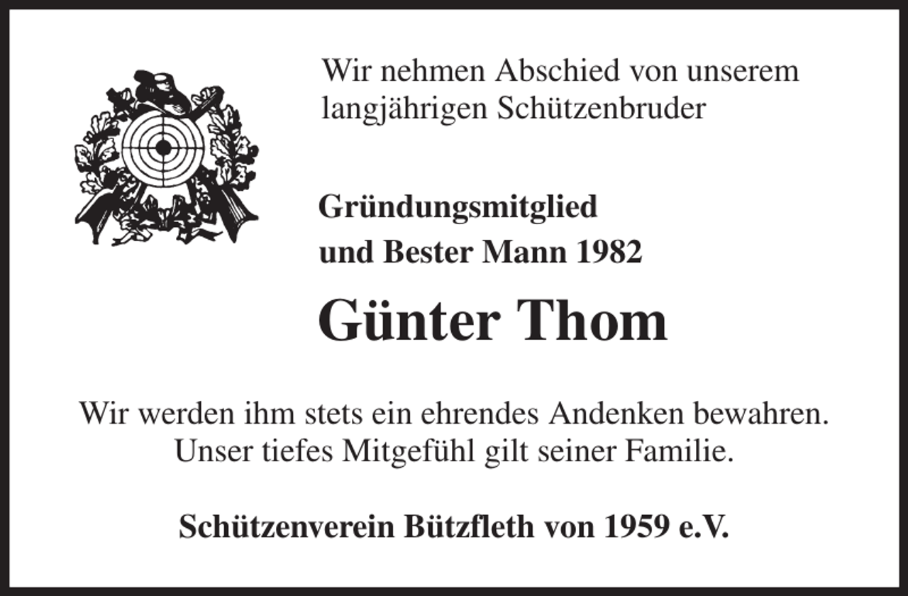 <p>Wir nehmen Abschied von unserem<br />langjährigen Schützenbruder<br />Gründungsmitglied<br />und Bester Mann 1982<br />Günter Thom<br />Wir werden ihm stets ein ehrendes Andenken bewahren.<br />Unser tiefes Mitgefühl gilt seiner Familie.<br />Schützenverein Bützfleth von 1959 e.V.</p>
