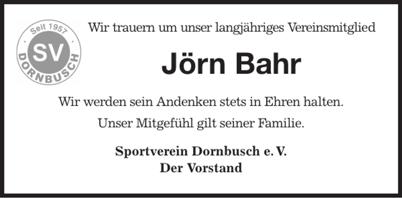 <p>Wir trauern um unser langjähriges Vereinsmitglied<br />Jörn Bahr<br />Wir werden sein Andenken stets in Ehren halten.<br />Unser Mitgefühl gilt seiner Familie.<br />Sportverein Dornbusch e. V.<br />Der Vorstand</p>