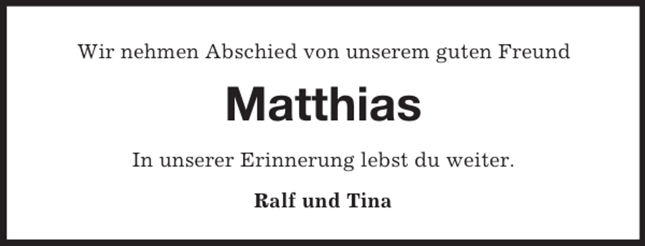 <p>Wir nehmen Abschied von unserem guten Freund<br />Matthias<br />In unserer Erinnerung lebst du weiter.<br />Ralf und Tina</p>