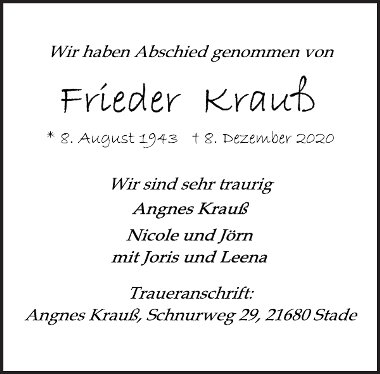 <p>Wir haben Abschied genommen von<br />Frieder Krauß<br />* 8. August 1943 † 8. Dezember 2020<br />Wir sind sehr traurig<br />Angnes Krauß<br />Nicole und Jörn<br />mit Joris und Leena<br />Traueranschrift:<br />Angnes Krauß, Schnurweg 29, 21680 Stade</p>