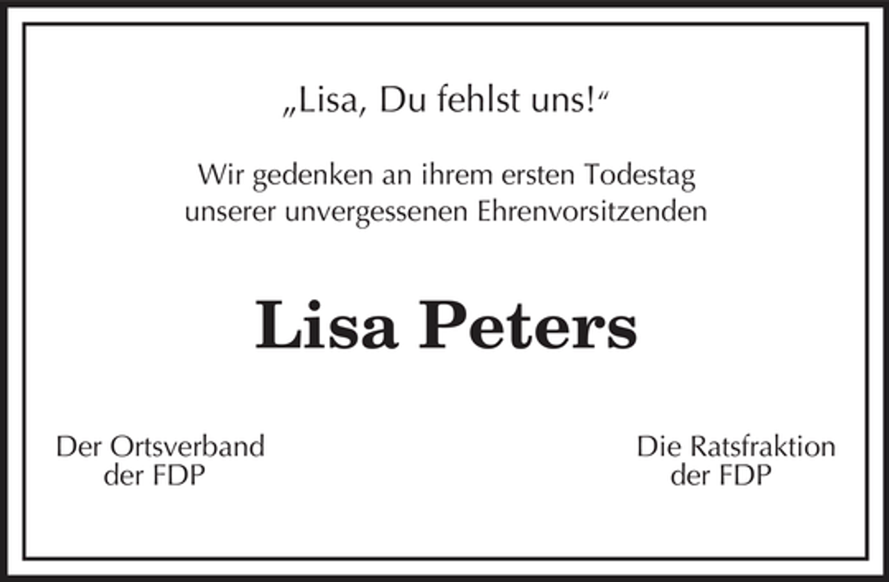 <p>„Lisa, Du fehlst uns!“<br />Wir gedenken an ihrem ersten Todestag<br />unserer unvergessenen Ehrenvorsitzenden<br />Lisa Peters<br />Der Ortsverband Die Ratsfraktion<br />der FDP der FDP</p>