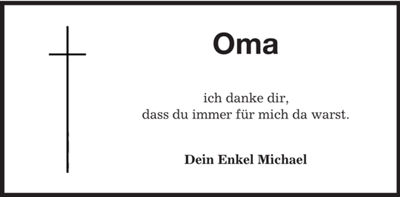 <p>Oma<br />ich danke dir,<br />dass du immer für mich da warst.</p><p>Dein Enkel Michael</p>