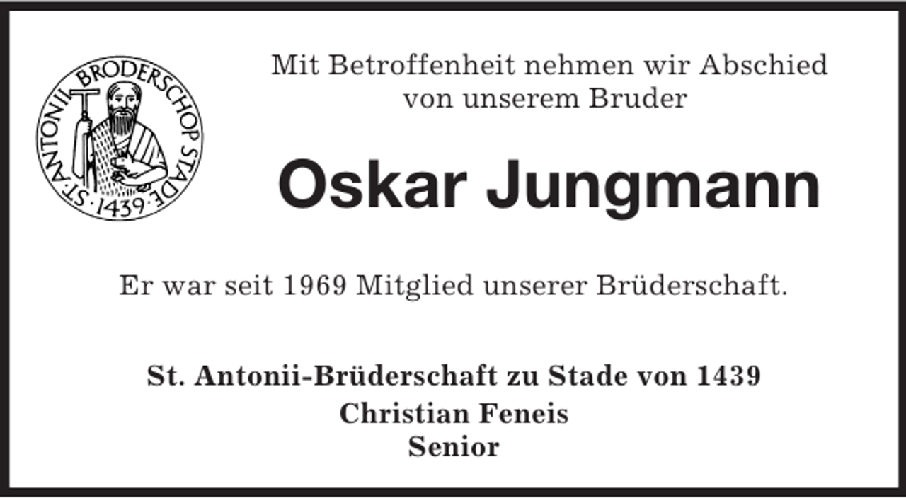<p>Mit Betroffenheit nehmen wir Abschied<br />von unserem Bruder<br />Oskar Jungmann<br />Er war seit 1969 Mitglied unserer Brüderschaft.</p><p>St. Antonii-Brüderschaft zu Stade von 1439<br />Christian Feneis<br />Senior</p>