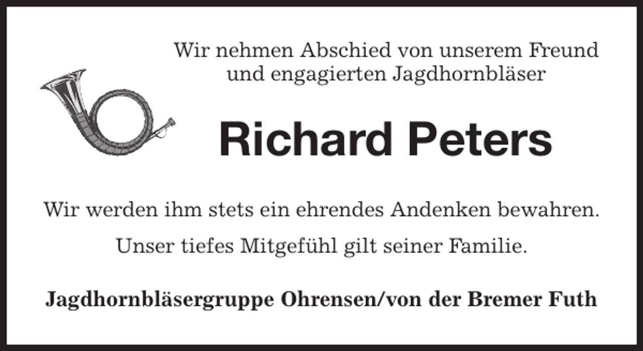 <p>Wir nehmen Abschied von unserem Freund<br />und engagierten Jagdhornbläser<br />Richard Peters<br />Wir werden ihm stets ein ehrendes Andenken bewahren.<br />Unser tiefes Mitgefühl gilt seiner Familie.<br />Jagdhornbläsergruppe Ohrensen/von der Bremer Futh</p>