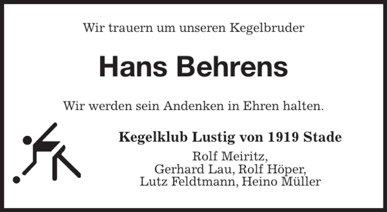 <p>Wir trauern um unseren Kegelbruder<br />Hans Behrens<br />Wir werden sein Andenken in Ehren halten.<br />Kegelklub Lustig von 1919 Stade<br />Rolf Meiritz,<br />Gerhard Lau, Rolf Höper,<br />Lutz Feldtmann, Heino Müller</p>