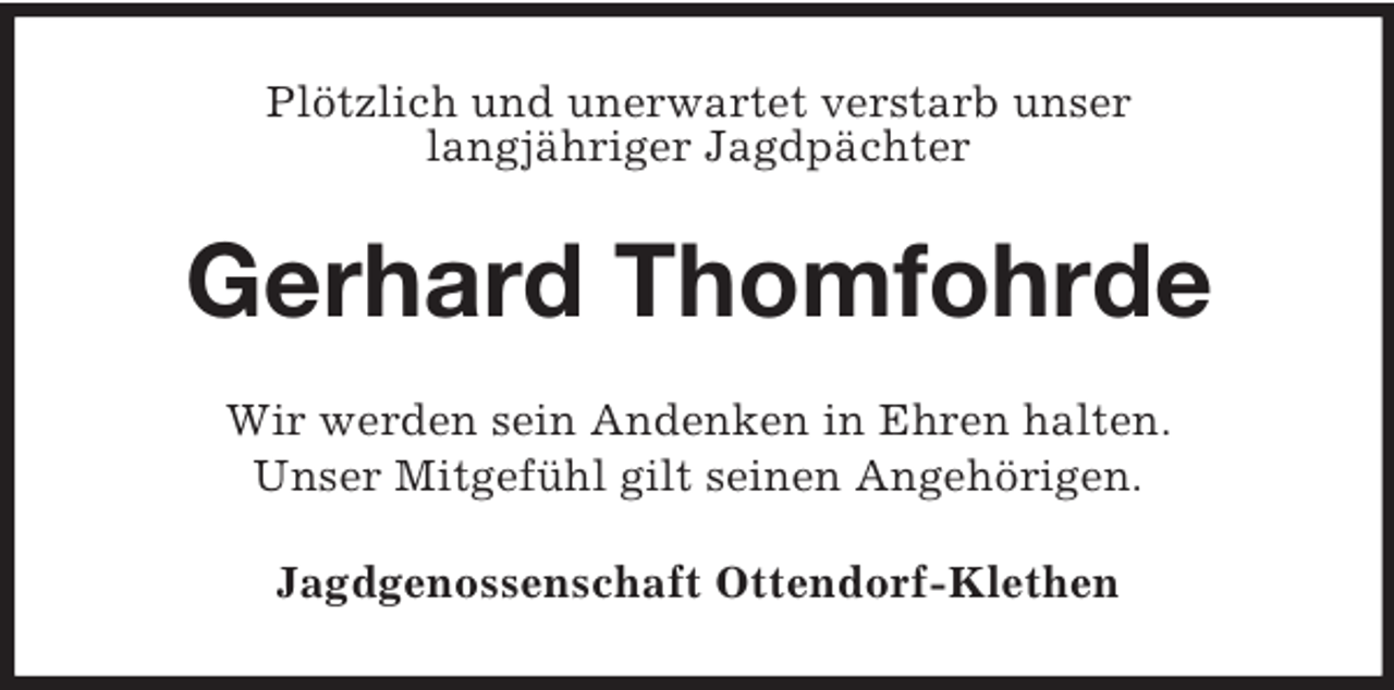 <p>Plötzlich und unerwartet verstarb unser<br />langjähriger Jagdpächter</p><p>Gerhard Thomfohrde<br />Wir werden sein Andenken in Ehren halten.<br />Unser Mitgefühl gilt seinen Angehörigen.<br />Jagdgenossenschaft Ottendorf-Klethen</p>