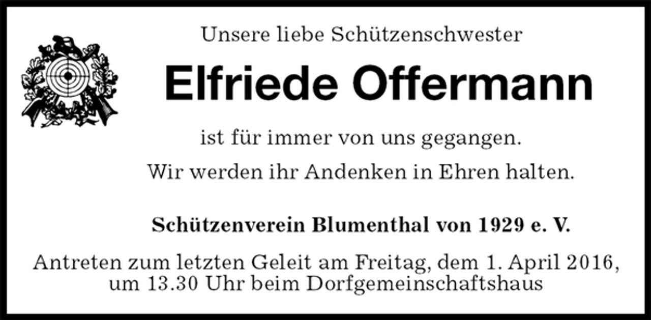 <p>Unsere liebe Schützenschwester<br />Elfriede Offermann<br />Schützenverein Blumenthal von 1929 e. V.<br />Antreten zum letzten Geleit am Freitag, dem 1. April 2016, um 13.30 Uhr beim Dorfgemeinschaftshaus<br />ist für immer von uns gegangen.<br />Wir werden ihr Andenken in Ehren halten.</p>
