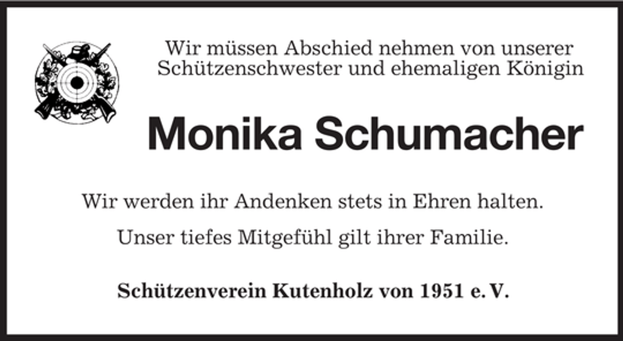 <p>Wir müssen Abschied nehmen von unserer<br />Schützenschwester und ehemaligen Königin</p><p>Monika Schumacher<br />Wir werden ihr Andenken stets in Ehren halten.<br />Unser tiefes Mitgefühl gilt ihrer Familie.<br />Schützenverein Kutenholz von 1951 e. V.</p>