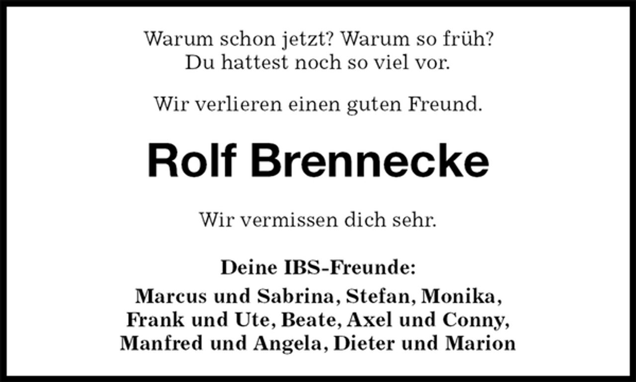 <p>Warum schon jetzt? Warum so früh?<br />Du hattest noch so viel vor.<br />Wir verlieren einen guten Freund.<br />Rolf Brennecke<br />Wir vermissen dich sehr.<br />Deine IBS-Freunde:<br />Marcus und Sabrina, Stefan, Monika,<br />Frank und Ute, Beate, Axel und Conny,<br />Manfred und Angela, Dieter und Marion</p>