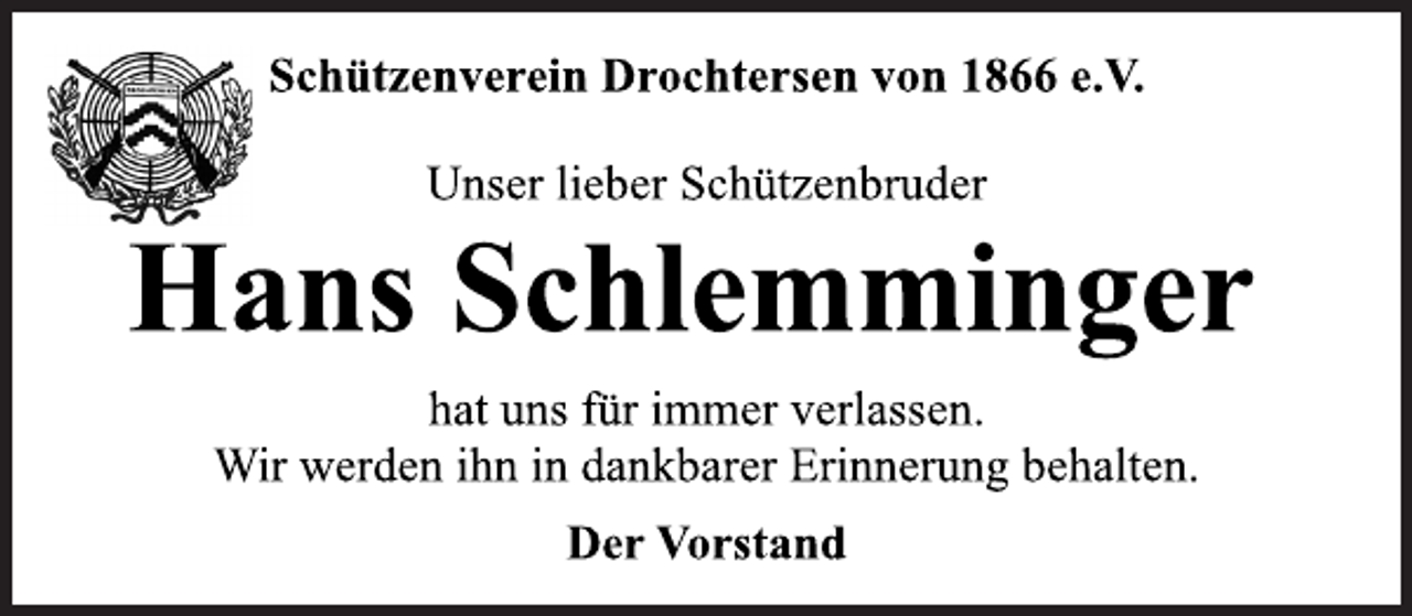 <p>Schützenverein Drochtersen von 1866 e.V.<br />Unser lieber Schützenbruder<br />Hans Schlemminger<br />hat uns für immer verlassen.<br />Wir werden ihn in dankbarer Erinnerung behalten.<br />Der Vorstand</p>