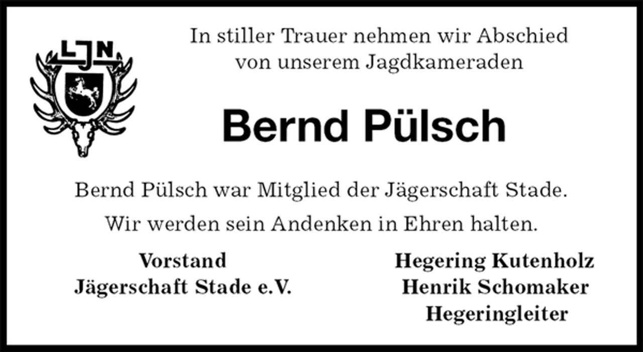 <p>In stiller Trauer nehmen wir Abschied<br />von unserem Jagdkameraden<br />Bernd Pülsch<br />Bernd Pülsch war Mitglied der Jägerschaft Stade.<br />Wir werden sein Andenken in Ehren halten.<br />Vorstand Hegering Kutenholz<br />Jägerschaft Stade e.V. Henrik Schomaker<br />Hegeringleiter</p>