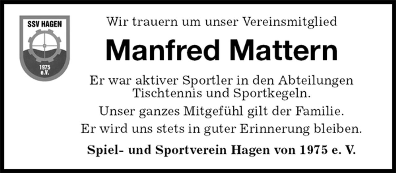 <p>Wir trauern um unser Vereinsmitglied<br />Manfred Mattern<br />Er war aktiver Sportler in den Abteilungen<br />Tischtennis und Sportkegeln.<br />Unser ganzes Mitgefühl gilt der Familie.<br />Er wird uns stets in guter Erinnerung bleiben.<br />Spiel- und Sportverein Hagen von 1975 e. V.</p>