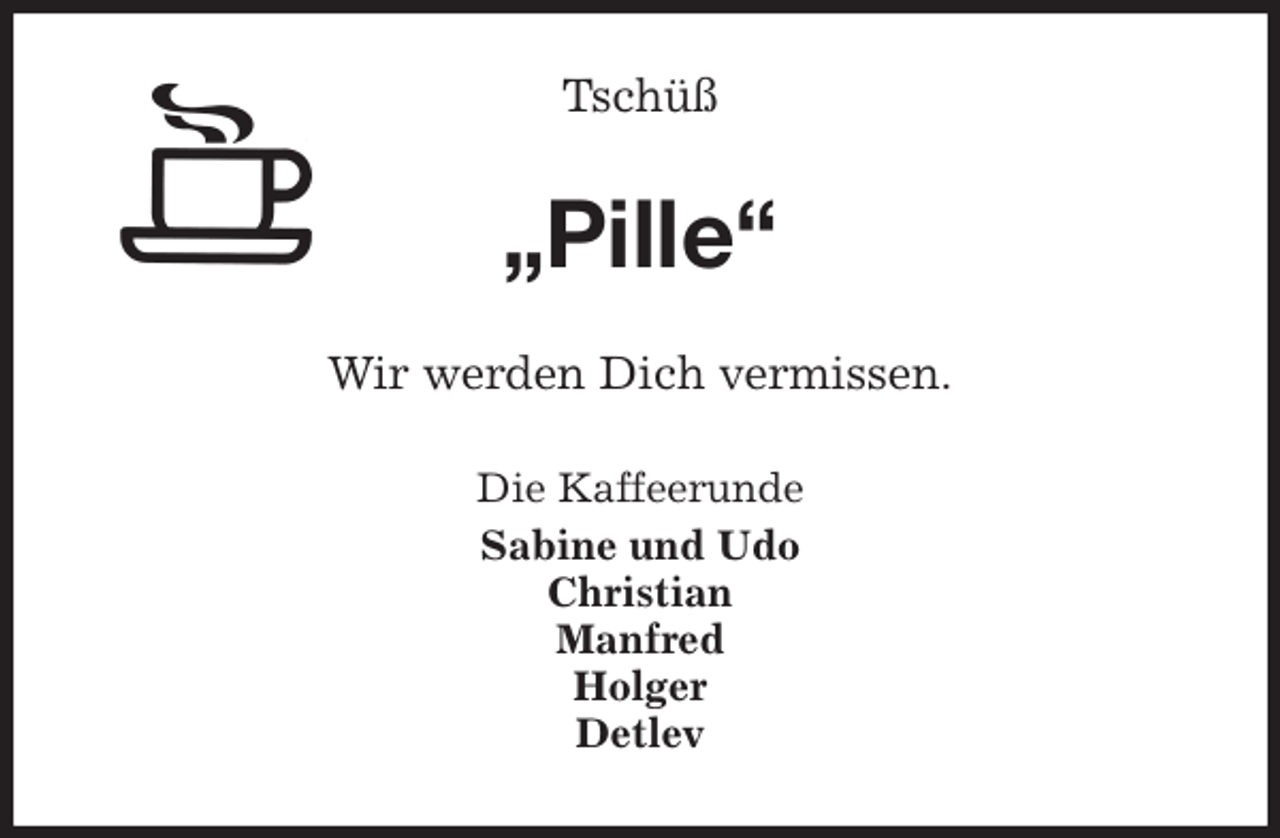 <p>Tschüß<br />„Pille“<br />Wir werden Dich vermissen.<br />Die Kaffeerunde<br />Sabine und Udo<br />Christian<br />Manfred<br />Holger<br />Detlev</p>