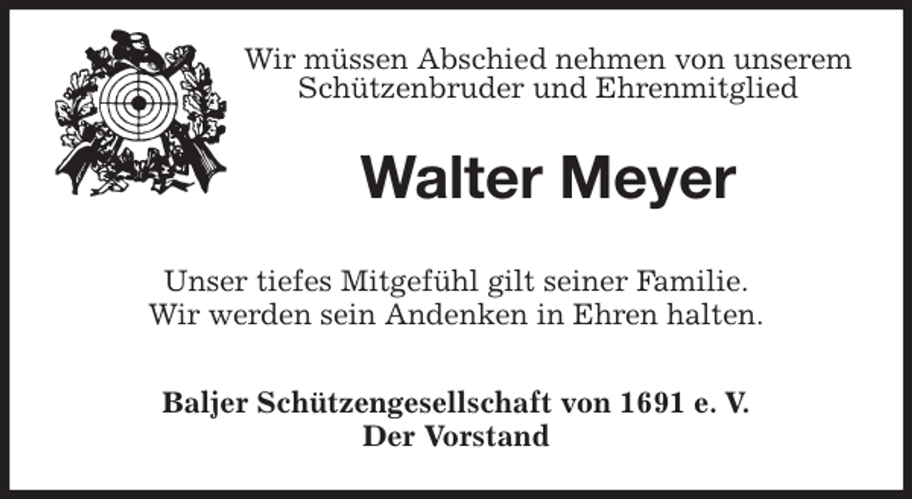 <p>Wir müssen Abschied nehmen von unserem Schützenbruder und Ehrenmitglied<br />Walter Meyer<br />Unser tiefes Mitgefühl gilt seiner Familie.<br />Wir werden sein Andenken in Ehren halten.<br />Baljer Schützengesellschaft von 1691 e. V.<br />Der Vorstand</p>