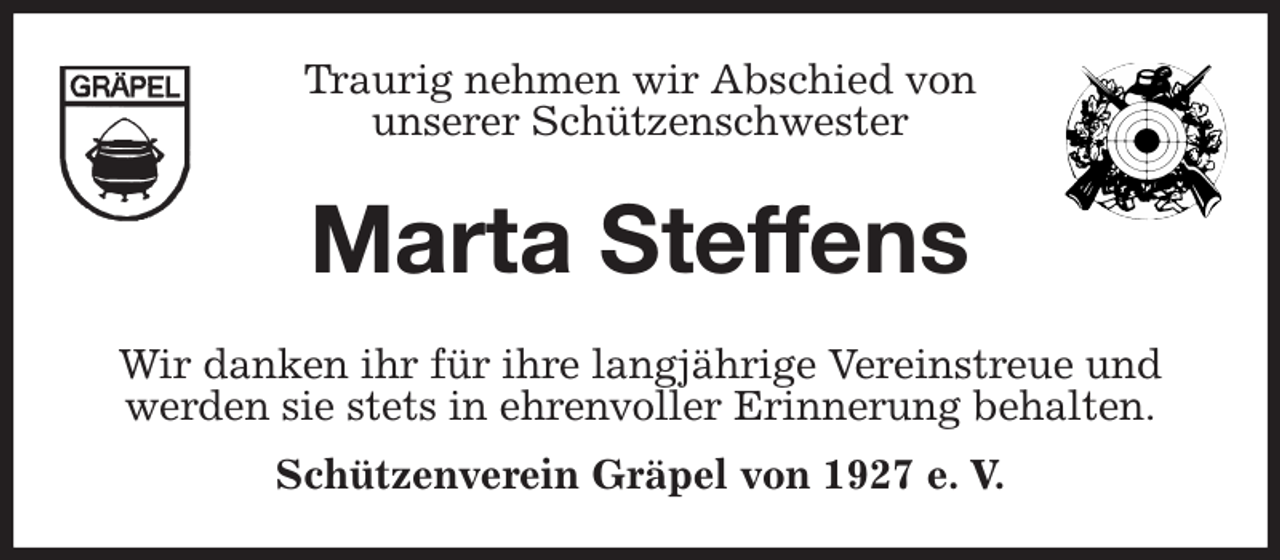 <p>Traurig nehmen wir Abschied von<br />unserer Schützenschwester<br />Marta Steffens<br />Wir danken ihr für ihre langjährige Vereinstreue und<br />werden sie stets in ehrenvoller Erinnerung behalten.<br />Schützenverein Gräpel von 1927 e. V.</p>