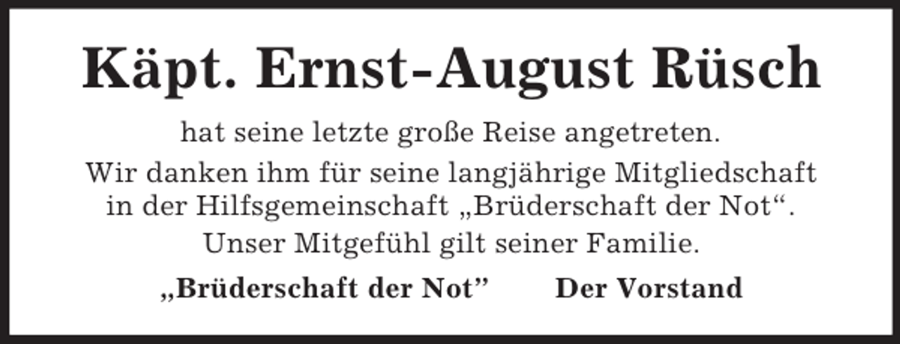 <p>Käpt. Ernst-August Rüsch<br />hat seine letzte große Reise angetreten.<br />Wir danken ihm für seine langjährige Mitgliedschaft<br />in der Hilfsgemeinschaft „Brüderschaft der Not“.<br />Unser Mitgefühl gilt seiner Familie.<br />„Brüderschaft der Not” Der Vorstand</p>